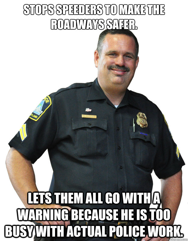 Stops speeders to make the roadways safer. lets them all go with a warning because he is too busy with actual police work. - Stops speeders to make the roadways safer. lets them all go with a warning because he is too busy with actual police work.  Good Guy Cop