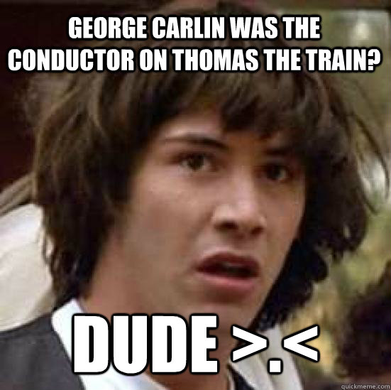 George Carlin was the conductor on Thomas the train? Dude >.<  conspiracy keanu