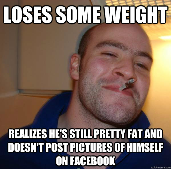 loses some weight realizes he's still pretty fat and doesn't post pictures of himself on facebook - loses some weight realizes he's still pretty fat and doesn't post pictures of himself on facebook  Misc