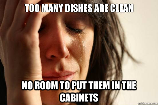 Too many dishes are clean No room to put them in the cabinets  First World Problems