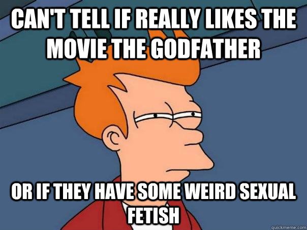 Can't tell if really likes the movie The Godfather or if they have some weird sexual fetish  Futurama Fry