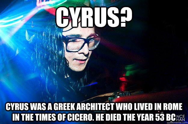 cyrus? Cyrus was a Greek architect who lived in Rome in the times of Cicero. He died the year 53 BC  Dubstep Oblivious Skrillex