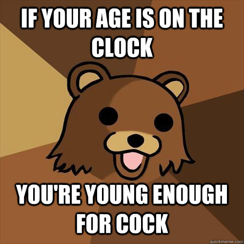 If your age is on the clock you're young enough for cock  Pedobear