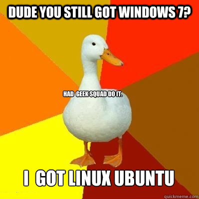 Dude you still got windows 7?  I  got linux ubuntu Had  geek squad do it.  Tech Impaired Duck