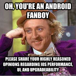 Oh, you're an Android fanboy Please share your highly reasoned opinions regarding iOS performance, UI, and upgradeability - Oh, you're an Android fanboy Please share your highly reasoned opinions regarding iOS performance, UI, and upgradeability  Condescending Wonka