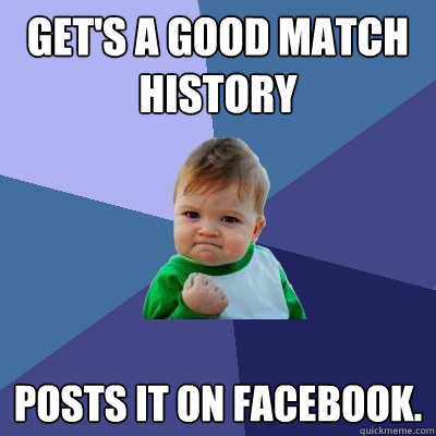 Get's a good match history Posts it on Facebook.  Success Kid
