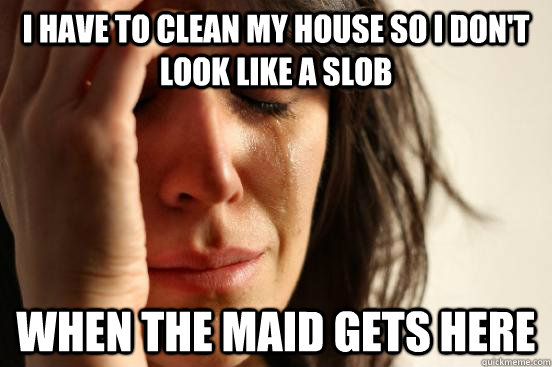 I have to clean my house so I don't look like a slob when the maid gets here  First World Problems