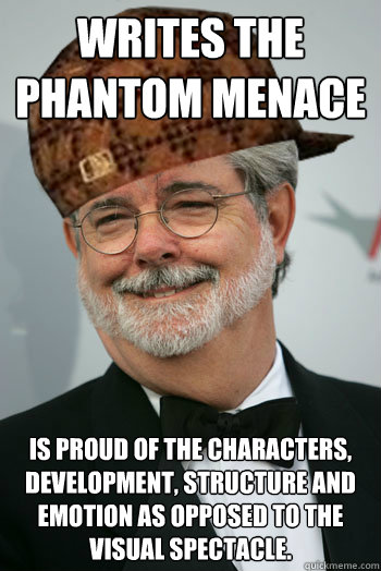 Writes The Phantom Menace Is proud of the characters, development, structure and emotion as opposed to the visual spectacle.  Scumbag George Lucas