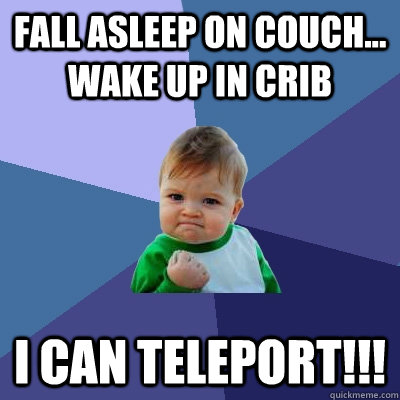 fall asleep on couch... wake up in crib i can teleport!!!  Success Kid