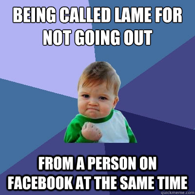 Being called lame for not going out From a person on facebook at the same time  Success Kid