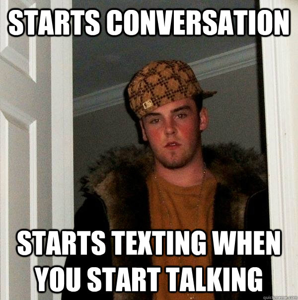 Starts conversation starts texting when you start talking  Scumbag Steve