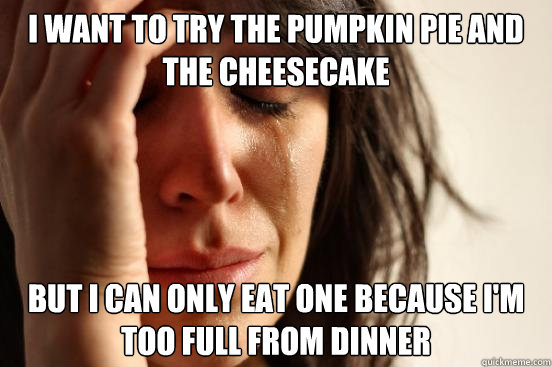 I want to try the pumpkin pie and the cheesecake but I can only eat one because I'm too full from dinner  First World Problems