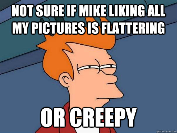 Not sure if Mike liking all my pictures is flattering Or creepy  Futurama Fry