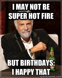 I may not be super hot fire But birthdays:
i happy that  