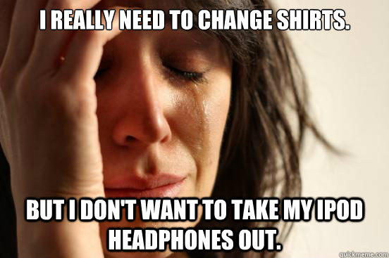 I really need to change shirts. But i don't want to take my iPod headphones out.  