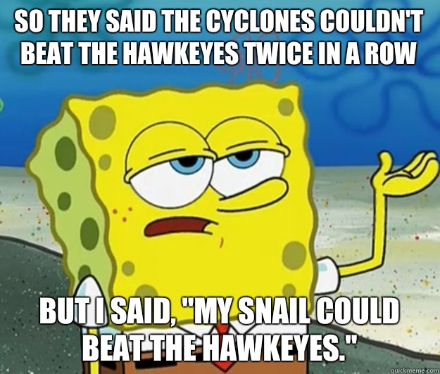 So they said the Cyclones couldn't beat the Hawkeyes twice in a row But I said, 