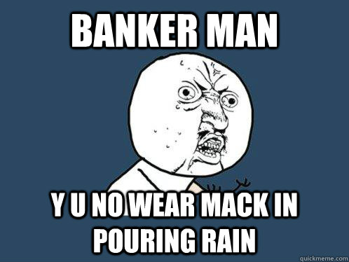 Banker man  y u no wear mack in pouring rain  Y U No