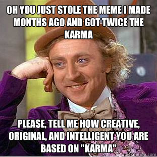 Oh you just stole the meme I made months ago and got twice the karma Please, tell me how creative, original, and intelligent you are based on 