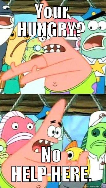 YOUR HUNGRY? NO HELP HERE. Push it somewhere else Patrick