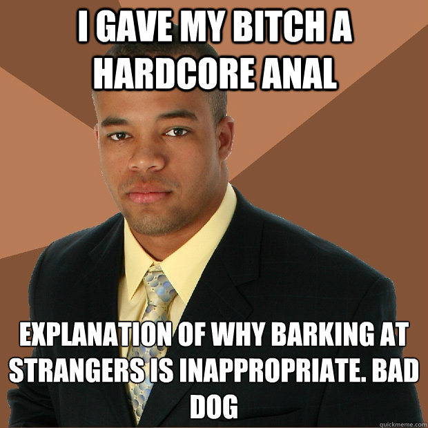 I gave my bitch a hardcore anal  explanation of why barking at strangers is inappropriate. Bad dog - I gave my bitch a hardcore anal  explanation of why barking at strangers is inappropriate. Bad dog  Successful Black Man