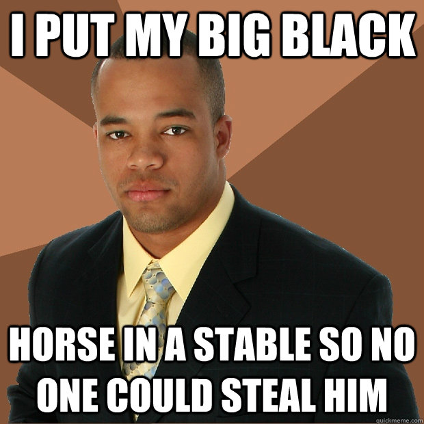 I put my big black horse in a stable so no one could steal him  Successful Black Man