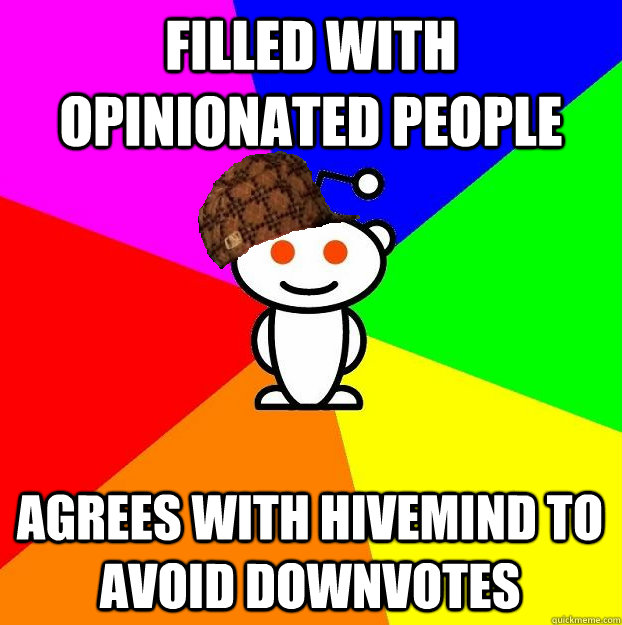 filled with opinionated people agrees with hivemind to avoid downvotes - filled with opinionated people agrees with hivemind to avoid downvotes  Scumbag Redditor