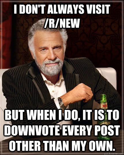 I don't always visit /r/new but when I do, it is to downvote every post other than my own. - I don't always visit /r/new but when I do, it is to downvote every post other than my own.  The Most Interesting Man In The World