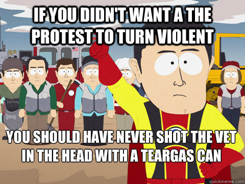 If you didn't want a the protest to turn violent you should have never shot the vet in the head with a teargas can  Captain Hindsight