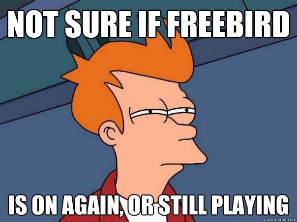 Not sure if freebird Is on again, or still playing  Futurama Fry