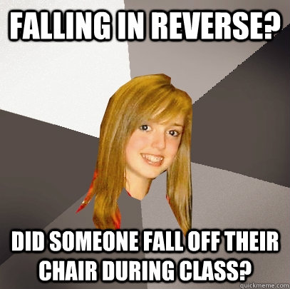 Falling in reverse? did someone fall off their chair during class?  Musically Oblivious 8th Grader