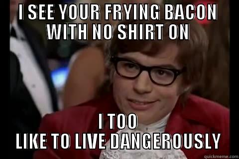 I SEE YOUR FRYING BACON WITH NO SHIRT ON I TOO LIKE TO LIVE DANGEROUSLY Dangerously - Austin Powers