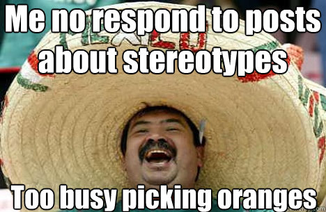 Me no respond to posts about stereotypes Too busy picking oranges  Merry mexican