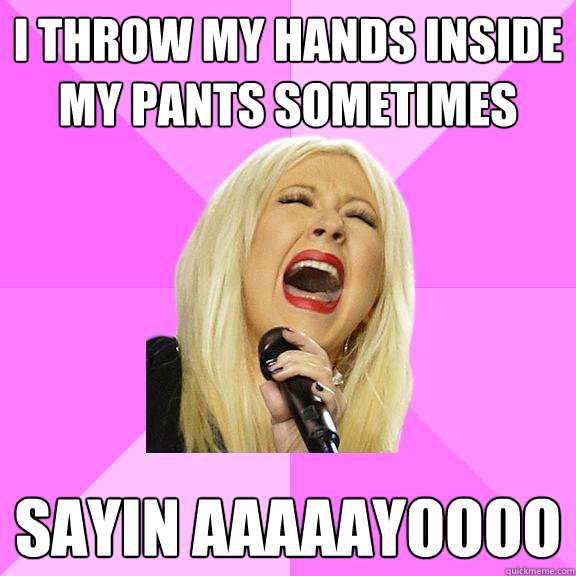 I throw my hands inside my pants sometimes Sayin aaaaayoooo   Wrong Lyrics Christina