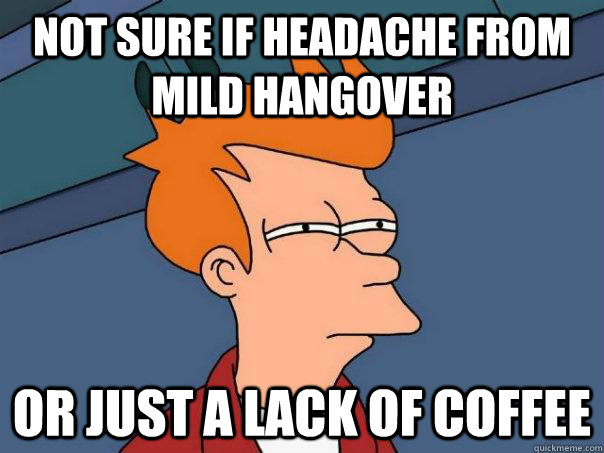 Not sure if headache from mild hangover or just a lack of coffee  Futurama Fry