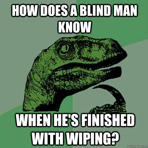 how does a blind man know when he's finished with wiping?  Philosoraptor