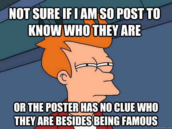 not sure if I am so post to know who they are Or the poster has no clue who they are besides being famous  Futurama Fry