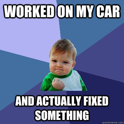 Worked on my car and actually fixed something  Success Kid