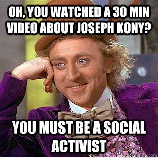 oh, you watched a 30 min video about Joseph KONY? you must be a social activist - oh, you watched a 30 min video about Joseph KONY? you must be a social activist  Condescending Wonka