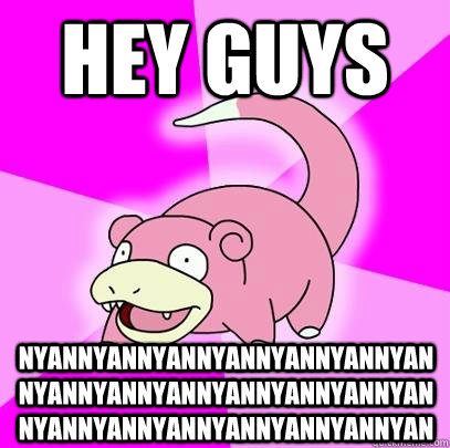 HEY GUYS NYANNYANNYANNYANNYANNYANNYANNYANNYANNYANNYANNYANNYANNYANNYANNYANNYANNYANNYANNYANNYAN  Slowpoke