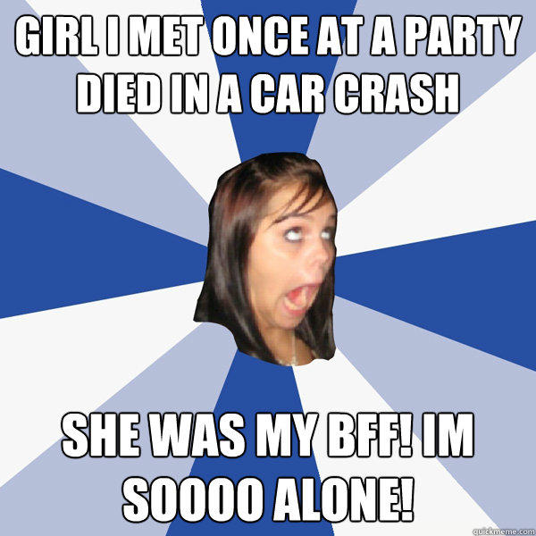 girl i met once at a party died in a car crash she was my bff! im soooo alone!  