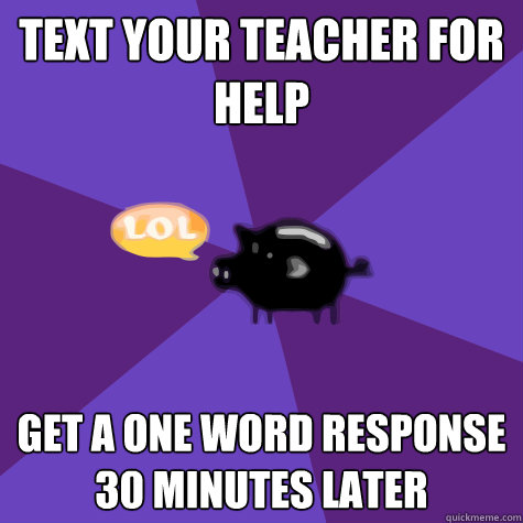 Text your teacher for help Get a one word response 30 minutes later - Text your teacher for help Get a one word response 30 minutes later  PGSMST Pig