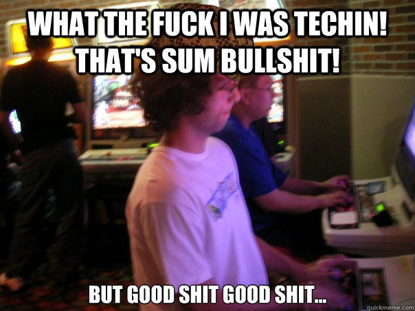 WHAT THE FUCK I WAS TECHIN!  THAT'S SUM BULLSHIT! but good shit good shit...  Scumbag Fighting Game Player