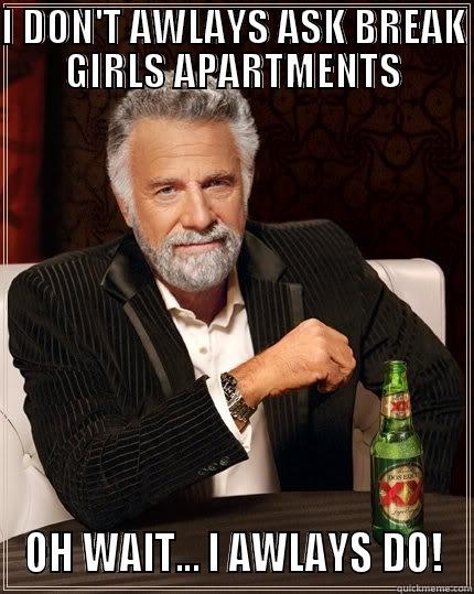 I DON'T AWLAYS ASK BREAK GIRLS APARTMENTS OH WAIT... I AWLAYS DO! The Most Interesting Man In The World