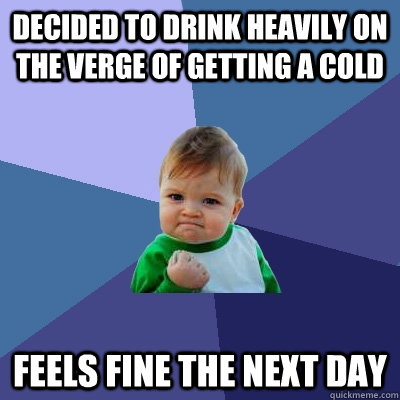 Decided to drink heavily on the verge of getting a cold feels fine the next day  Success Kid