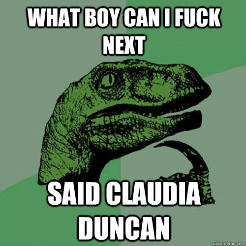 What boy can i fuck next Said claudia duncan  Philosoraptor