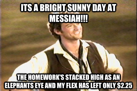 Its a bright sunny day at Messiah!!!  The homework's stacked high as an elephants eye and my flex has left only $2.25 - Its a bright sunny day at Messiah!!!  The homework's stacked high as an elephants eye and my flex has left only $2.25  Oh what an adaquate morning!