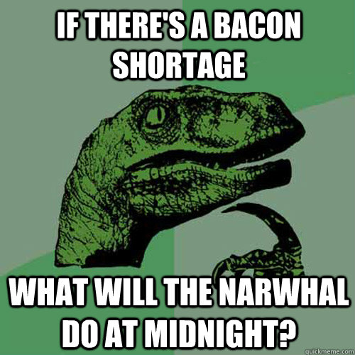 If there's a bacon shortage What will the Narwhal do at midnight? - If there's a bacon shortage What will the Narwhal do at midnight?  Philosoraptor