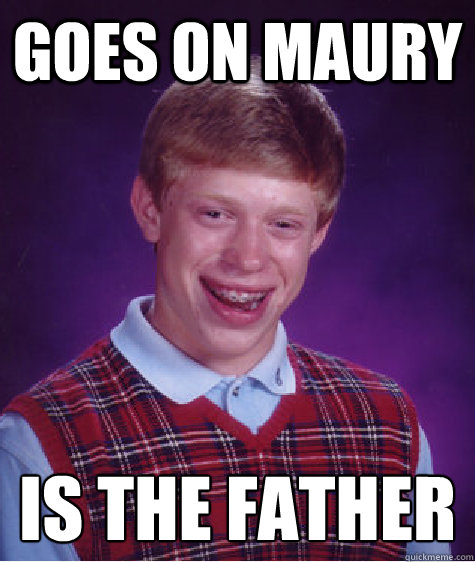 goes on maury is the father - goes on maury is the father  Bad Luck Brian