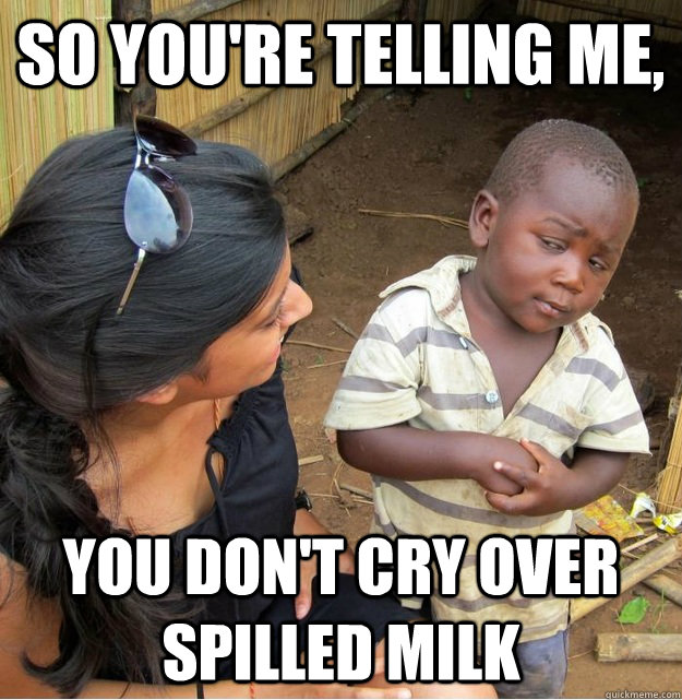 So you're telling me, you don't cry over spilled milk - So you're telling me, you don't cry over spilled milk  Skeptical Third World Kid