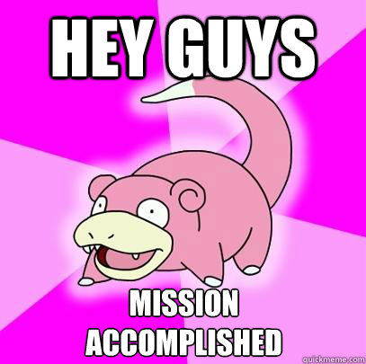 Hey guys Mission
Accomplished  Slowpoke